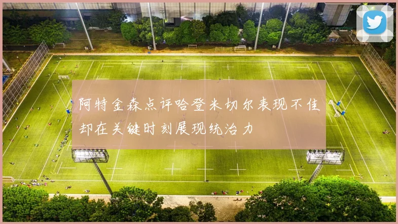 阿特金森点评哈登米切尔表现不佳却在关键时刻展现统治力