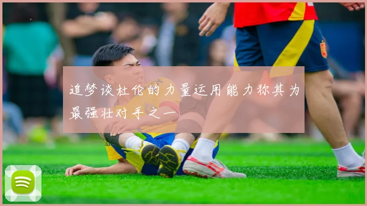 追梦谈杜伦的力量运用能力称其为最强壮对手之一