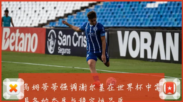 乌姆蒂蒂强调谢尔基在世界杯中需具备的态度与稳定性品质