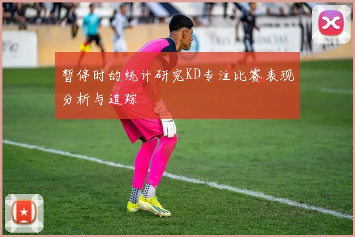 暂停时的统计研究KD专注比赛表现分析与追踪