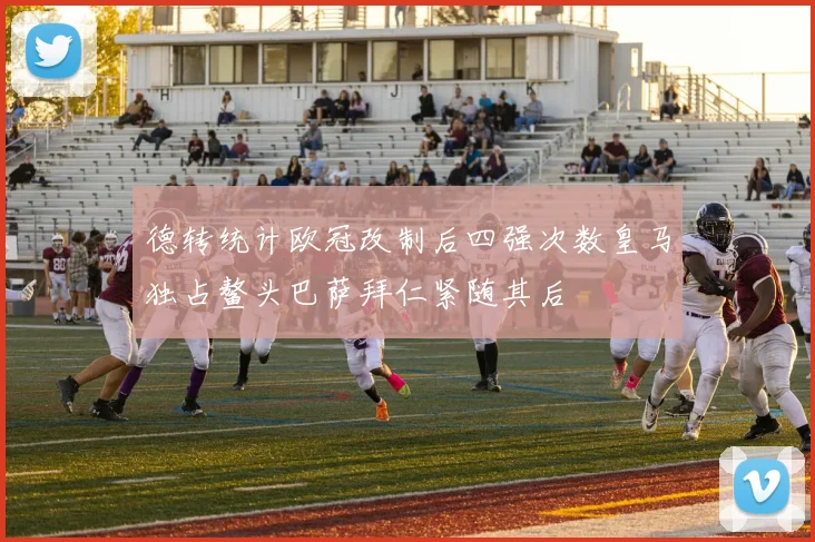 德转统计欧冠改制后四强次数皇马独占鳌头巴萨拜仁紧随其后