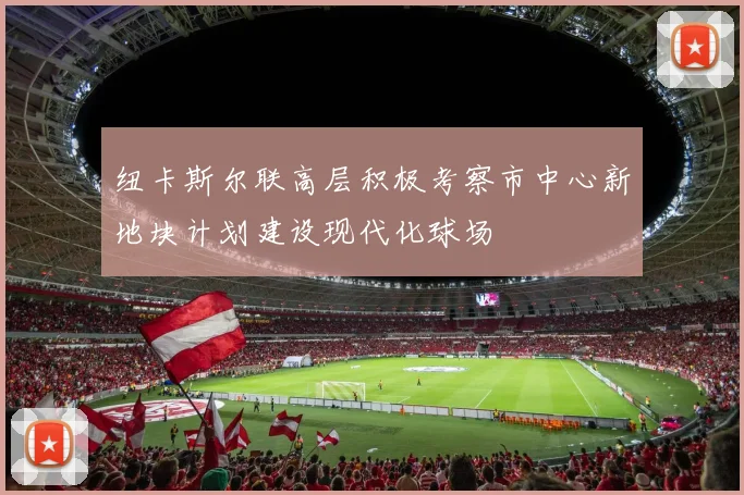 纽卡斯尔联高层积极考察市中心新地块计划建设现代化球场