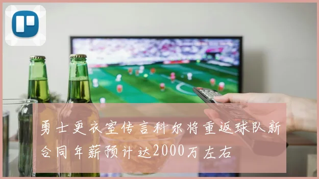 勇士更衣室传言科尔将重返球队新合同年薪预计达2000万左右