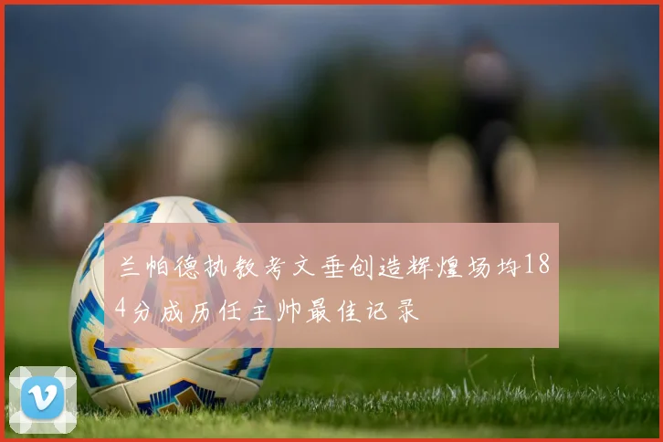 兰帕德执教考文垂创造辉煌场均184分成历任主帅最佳记录