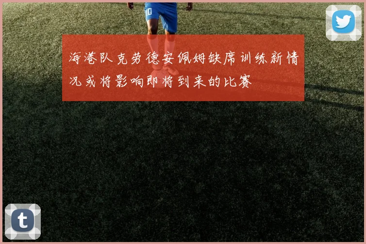 海港队克劳德安佩姆缺席训练新情况或将影响即将到来的比赛