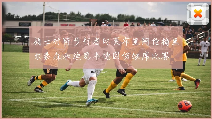 骑士对阵步行者时莫布里阿伦梅里尔泰森和迪恩韦德因伤缺席比赛