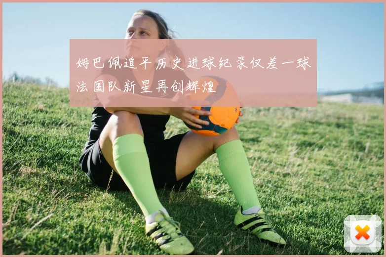 姆巴佩追平历史进球纪录仅差一球法国队新星再创辉煌