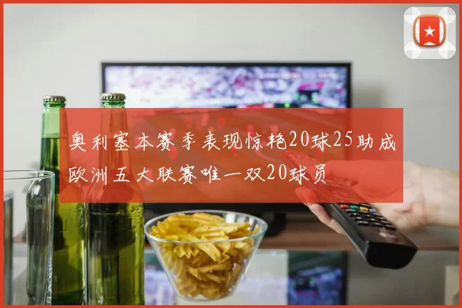 奥利塞本赛季表现惊艳20球25助成欧洲五大联赛唯一双20球员
