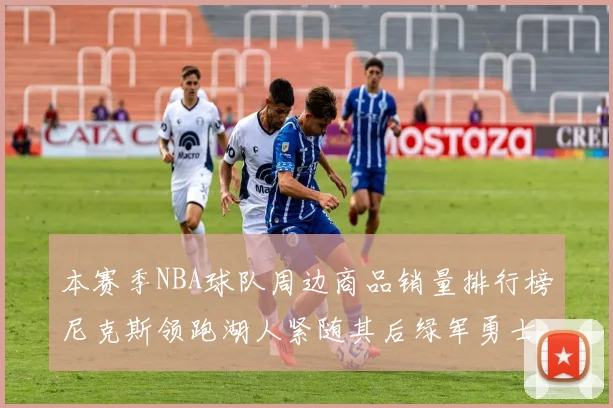 本赛季NBA球队周边商品销量排行榜尼克斯领跑湖人紧随其后绿军勇士紧追不舍