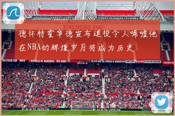 德怀特霍华德宣布退役令人唏嘘他在NBA的辉煌岁月将成为历史