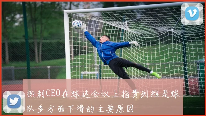 热刺CEO在球迷会议上指责列维是球队多方面下滑的主要原因