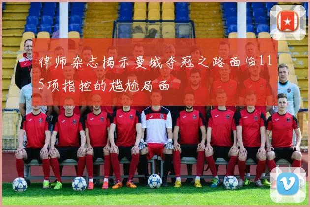 律师杂志揭示曼城夺冠之路面临115项指控的尴尬局面