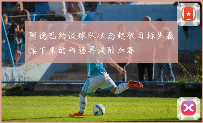阿德巴约谈球队状态起伏目标先赢接下来的两场再谈附加赛