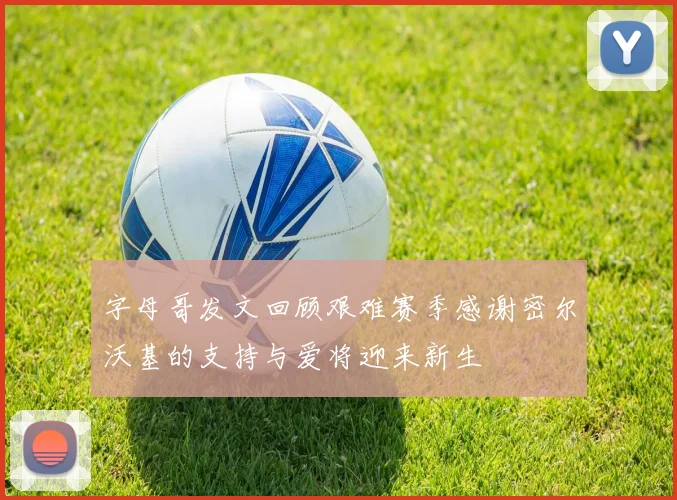 字母哥发文回顾艰难赛季感谢密尔沃基的支持与爱将迎来新生