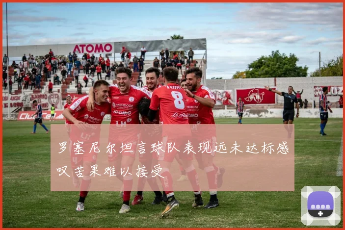 罗塞尼尔坦言球队表现远未达标感叹苦果难以接受