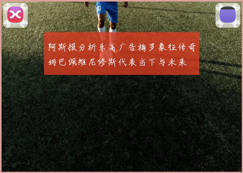 阿斯报分析乐高广告梅罗象征传奇姆巴佩维尼修斯代表当下与未来