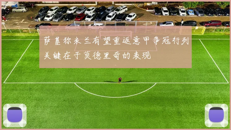 萨基称米兰有望重返意甲争冠行列关键在于莫德里奇的表现