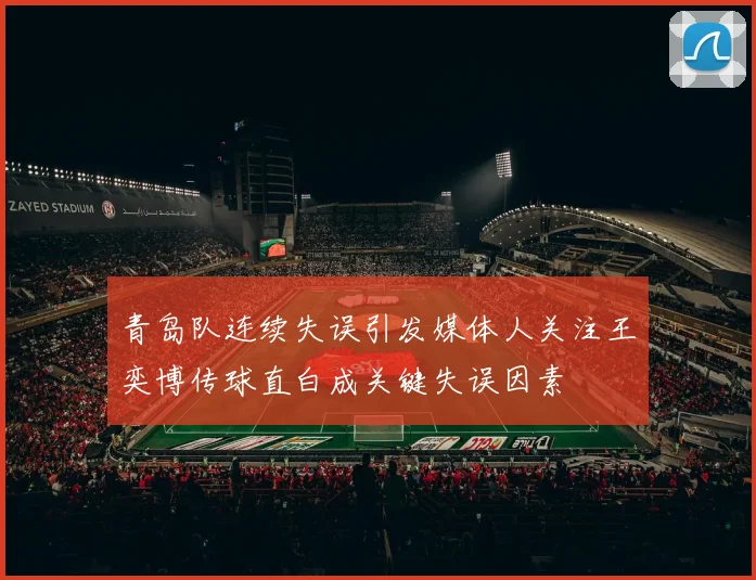 青岛队连续失误引发媒体人关注王奕博传球直白成关键失误因素