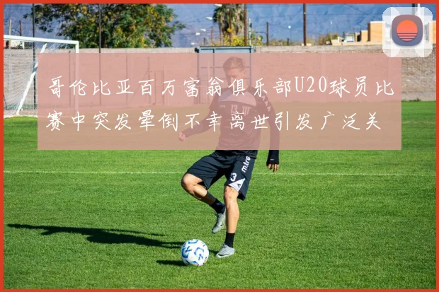 哥伦比亚百万富翁俱乐部U20球员比赛中突发晕倒不幸离世引发广泛关注