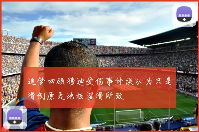 追梦回顾穆迪受伤事件误以为只是滑倒原是地板湿滑所致
